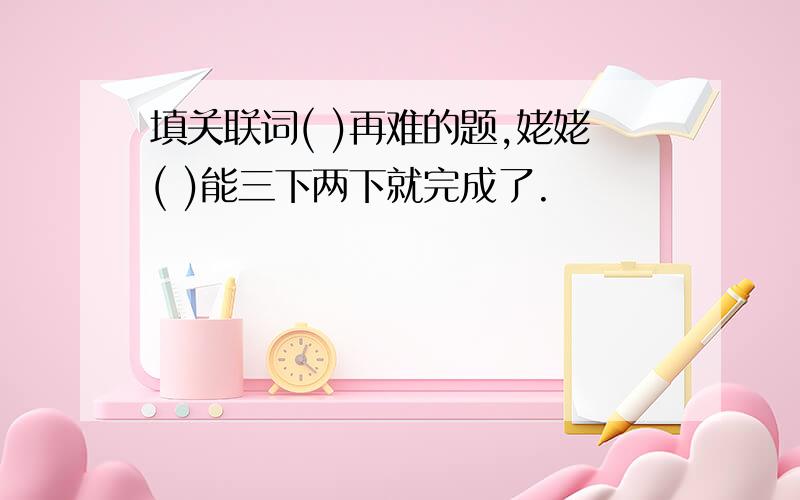 填关联词( )再难的题,姥姥( )能三下两下就完成了.