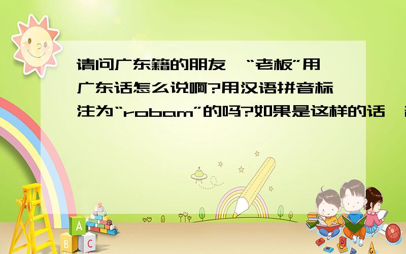 请问广东籍的朋友,“老板”用广东话怎么说啊?用汉语拼音标注为“robam”的吗?如果是这样的话,普通话里的“老板”岂不是成了一个音译词?