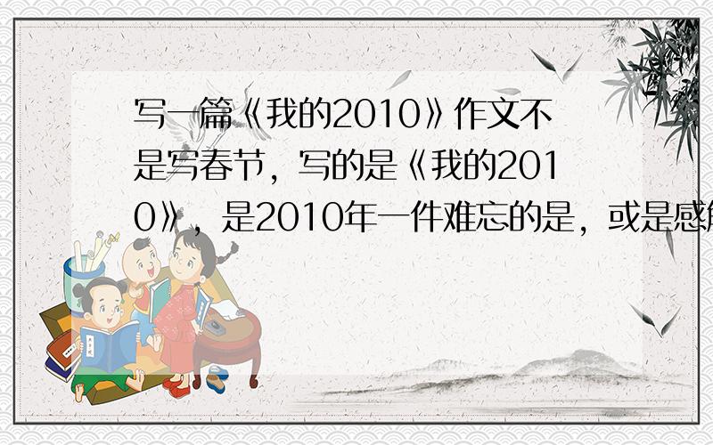 写一篇《我的2010》作文不是写春节，写的是《我的2010》，是2010年一件难忘的是，或是感触最深，记忆最深刻的是