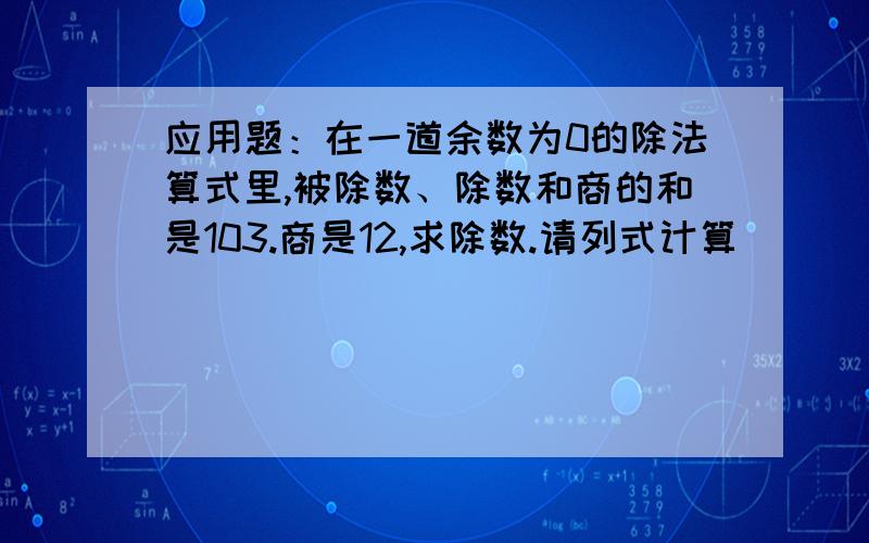 应用题：在一道余数为0的除法算式里,被除数、除数和商的和是103.商是12,求除数.请列式计算