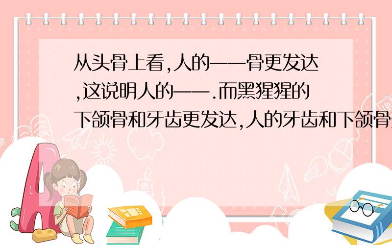 从头骨上看,人的——骨更发达,这说明人的——.而黑猩猩的下颌骨和牙齿更发达,人的牙齿和下颌骨变小,这与————的使用有密切的关系.