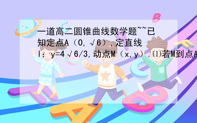 一道高二圆锥曲线数学题~~已知定点A（0,√6）,定直线l：y=4√6/3,动点M（x,y）.⑴若M到点A距离与M到直线l的距离之比为√3/2,试求M轨迹C1方程.⑵若曲线C1与射线y=2x（x≤0）的交点为M,过M作倾斜角