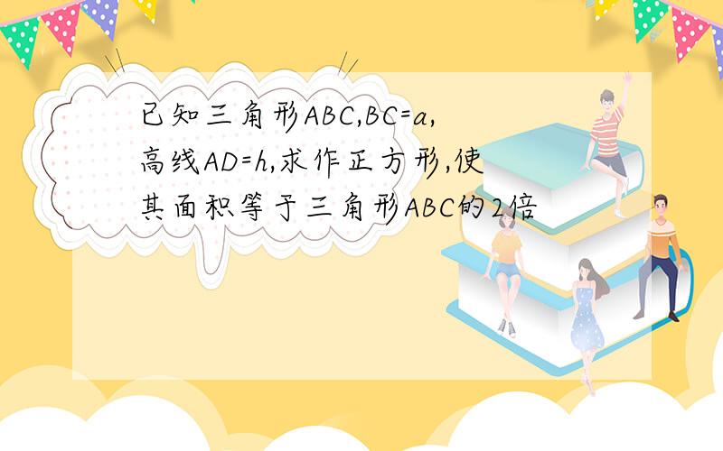 已知三角形ABC,BC=a,高线AD=h,求作正方形,使其面积等于三角形ABC的2倍