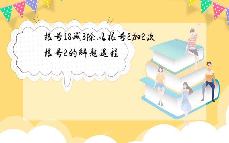 根号18减3除以根号2加2次根号2的解题过程