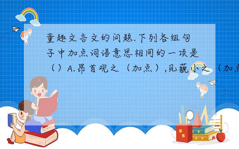 童趣文言文的问题.下列各组句子中加点词语意思相同的一项是（）A.昂首观之（加点）,见藐小之（加点）物B.私拟作群鹤舞于（加点）空中 又留蚊于（加点）素帐中C.项之（加点）为强 二虫