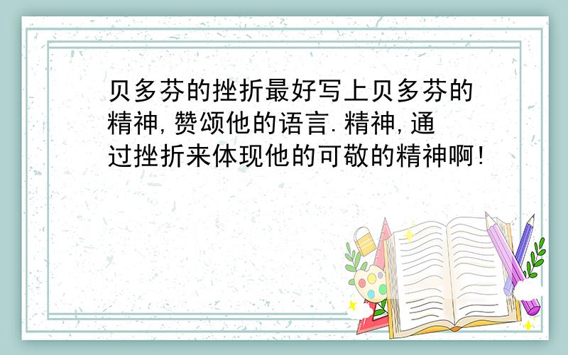 贝多芬的挫折最好写上贝多芬的精神,赞颂他的语言.精神,通过挫折来体现他的可敬的精神啊!