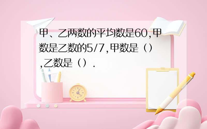 甲、乙两数的平均数是60,甲数是乙数的5/7,甲数是（）,乙数是（）.