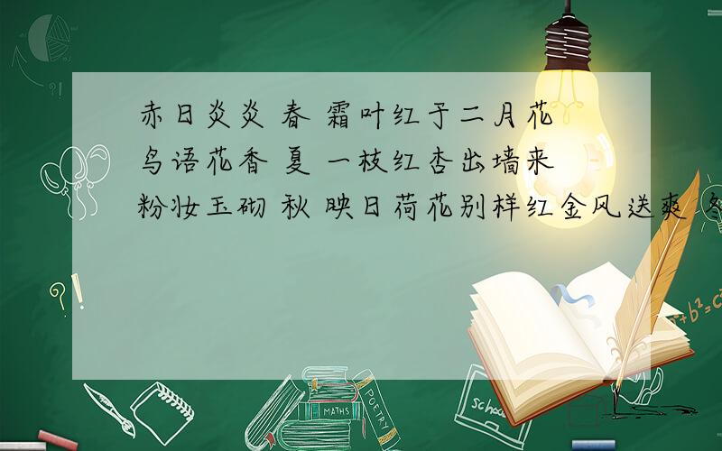 赤日炎炎 春 霜叶红于二月花鸟语花香 夏 一枝红杏出墙来粉妆玉砌 秋 映日荷花别样红金风送爽 冬 千树万树梨花开