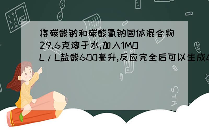 将碳酸钠和碳酸氢钠固体混合物29.6克溶于水,加入1MOL/L盐酸600毫升,反应完全后可以生成6.72L二氧化碳（