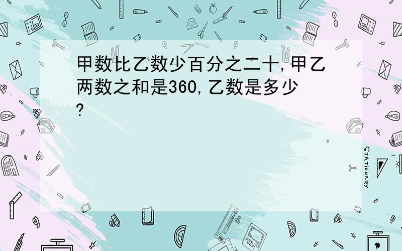 甲数比乙数少百分之二十,甲乙两数之和是360,乙数是多少?