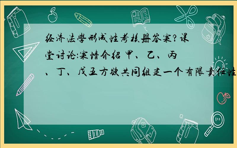 经济法学形成性考核册答案?课堂讨论：案情介绍 甲、乙、丙、丁、戊五方欲共同组建一个有限责任性质的服装公司,