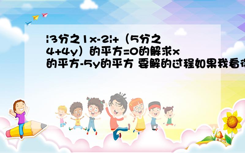 |3分之1x-2|+（5分之4+4y）的平方=0的解求x的平方-5y的平方 要解的过程如果我看得懂解的方程会加悬赏分