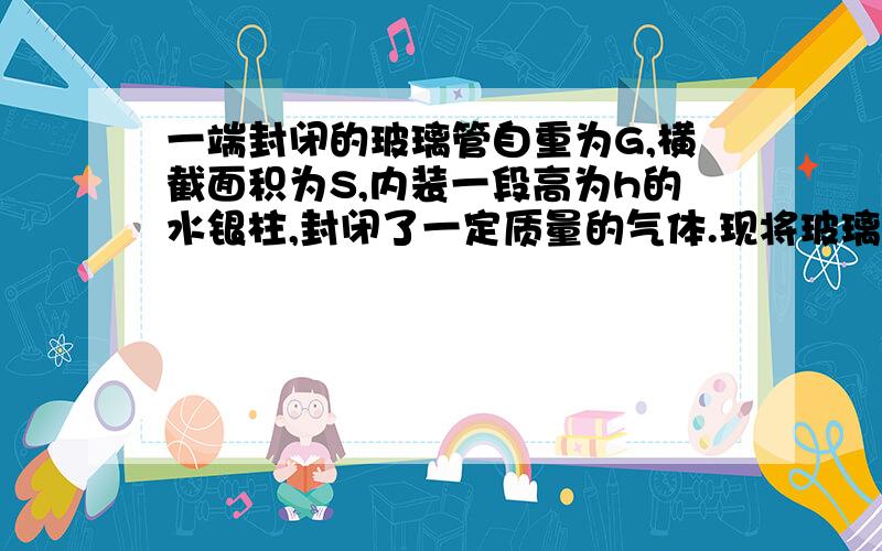 一端封闭的玻璃管自重为G,横截面积为S,内装一段高为h的水银柱,封闭了一定质量的气体.现将玻璃管封闭端用弹簧测力计悬起,另一端没入水银槽中,如图所示.当玻璃管没入一定深度后,弹簧测