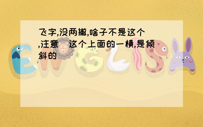 飞字,没两撇,啥子不是这个乁,注意乁这个上面的一横,是倾斜的