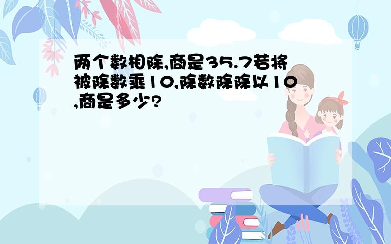 两个数相除,商是35.7若将被除数乘10,除数除除以10,商是多少?