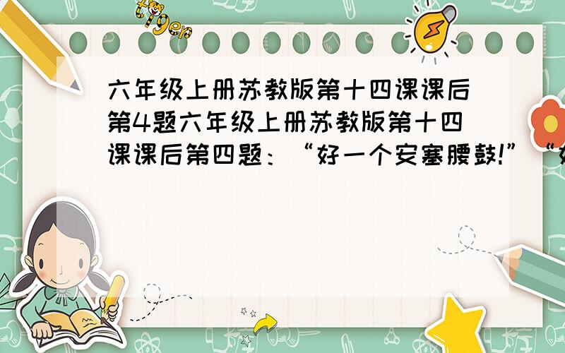 六年级上册苏教版第十四课课后第4题六年级上册苏教版第十四课课后第四题：“好一个安塞腰鼓!”“好一个……安塞腰鼓!”这样的话在课文里出现了几次?结合上下文,说说为什么要反复出