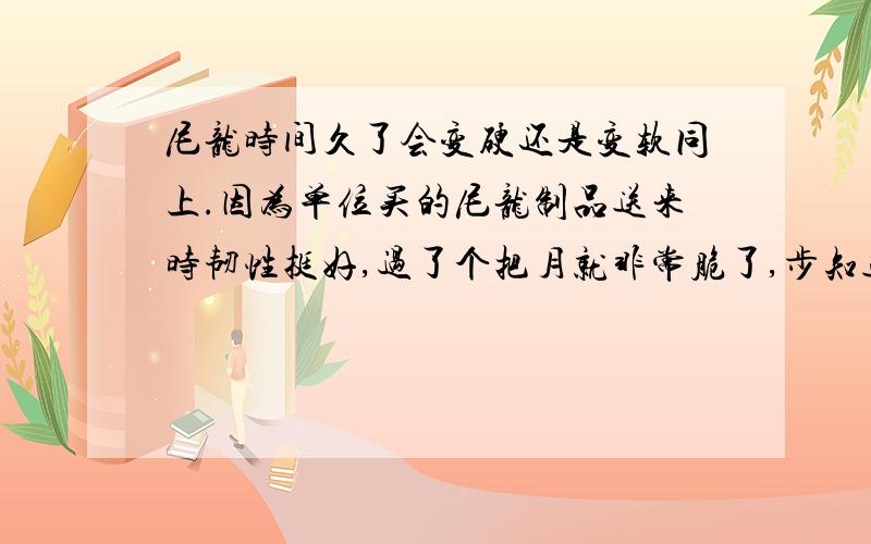 尼龙时间久了会变硬还是变软同上.因为单位买的尼龙制品送来时韧性挺好,过了个把月就非常脆了,步知道为什么,望高手赐教.