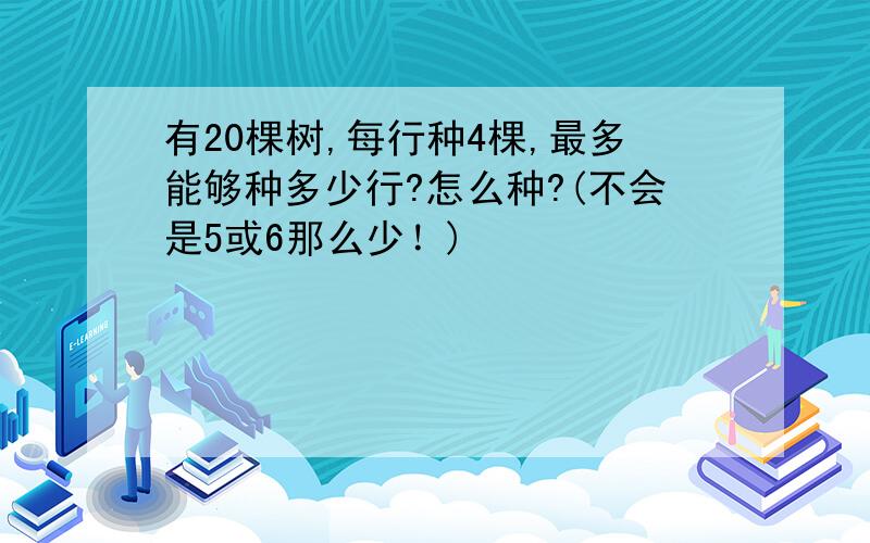 有20棵树,每行种4棵,最多能够种多少行?怎么种?(不会是5或6那么少！)