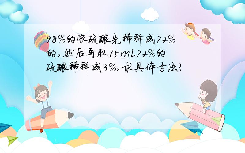 98%的浓硫酸先稀释成72%的,然后再取15mL72%的硫酸稀释成3%,求具体方法?