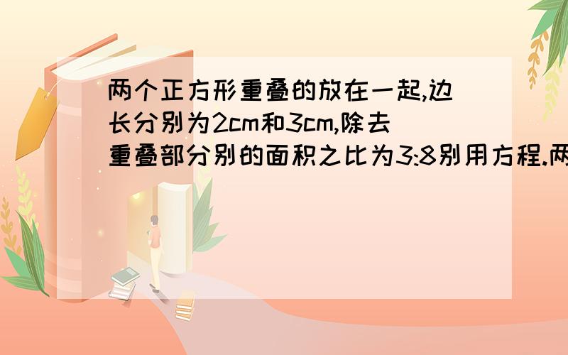 两个正方形重叠的放在一起,边长分别为2cm和3cm,除去重叠部分别的面积之比为3:8别用方程.两个正方形重叠的放在一起，边长分别为2cm和3cm，除去重叠部分别的面积之比为3:求重叠部分面积。