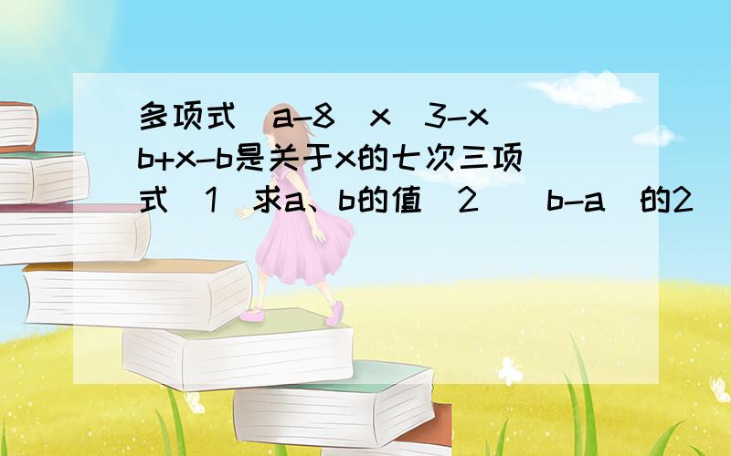 多项式(a-8)x^3-x^b+x-b是关于x的七次三项式(1)求a、b的值(2)(b-a)的2