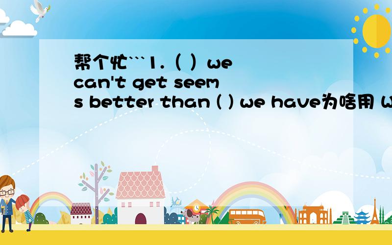 帮个忙```1.（ ）we can't get seems better than ( ) we have为啥用 WHAT 不用THAT呢/2.A man can't be very happy if ( ) he enjoys doing is ignored by society as of value of importance答案是WHAT 为什么不用THAT3 One sign that you are mak