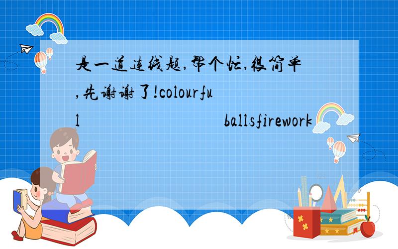 是一道连线题,帮个忙,很简单,先谢谢了!colourful                                ballsfirework                                 entertainersmarching                               showslive                                        bandsstreet