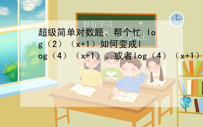 超级简单对数题、帮个忙.log（2）（x+1）如何变成log（4）（x+1）、或者log（4）（x+1）如何变成log（2）（x+1）.别笑话我、高一基础差、