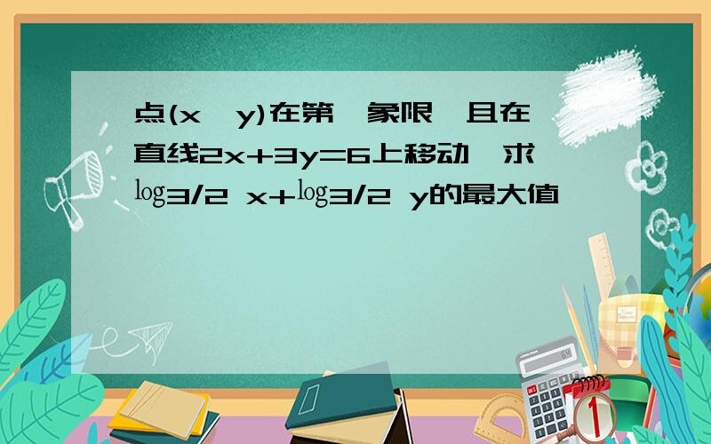 点(x,y)在第一象限,且在直线2x+3y=6上移动,求㏒3/2 x+㏒3/2 y的最大值