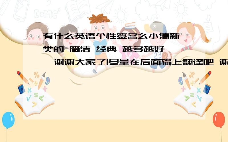 有什么英语个性签名么小清新一类的 简洁 经典 越多越好   谢谢大家了!尽量在后面输上翻译吧 谢谢!!