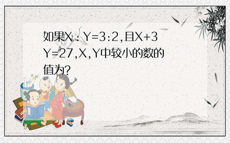 如果X：Y=3:2,且X+3Y=27,X,Y中较小的数的值为?