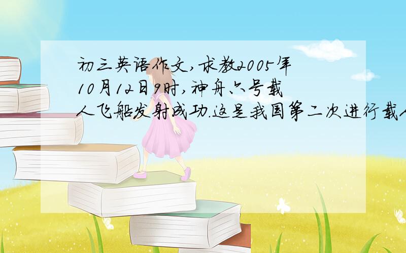 初三英语作文,求教2005年10月12日9时,神舟六号载人飞船发射成功.这是我国第二次进行载人航天飞行,也是第一次将两名宇航员同时送上太空.电脑在整个过程中发挥了重要作用,作为一名中学生,