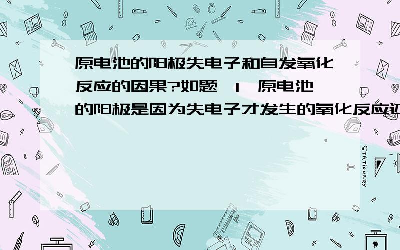 原电池的阳极失电子和自发氧化反应的因果?如题,1、原电池的阳极是因为失电子才发生的氧化反应还是因为发生了氧化反应才失电子?2、如果是因为失电子才发生的氧化反应,那么为啥会失电