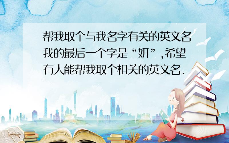 帮我取个与我名字有关的英文名我的最后一个字是“妍”,希望有人能帮我取个相关的英文名.