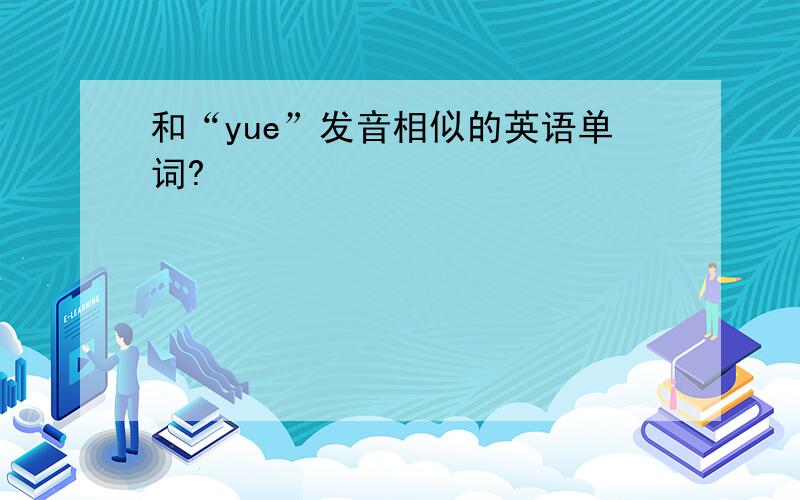 和“yue”发音相似的英语单词?