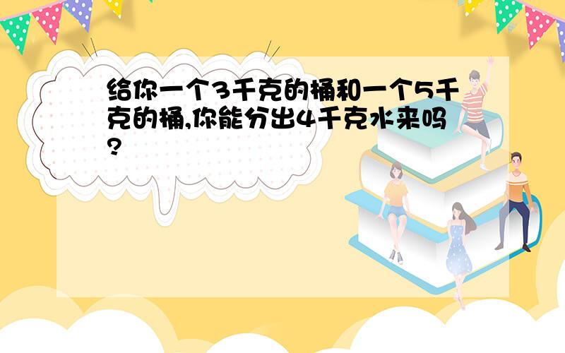 给你一个3千克的桶和一个5千克的桶,你能分出4千克水来吗?