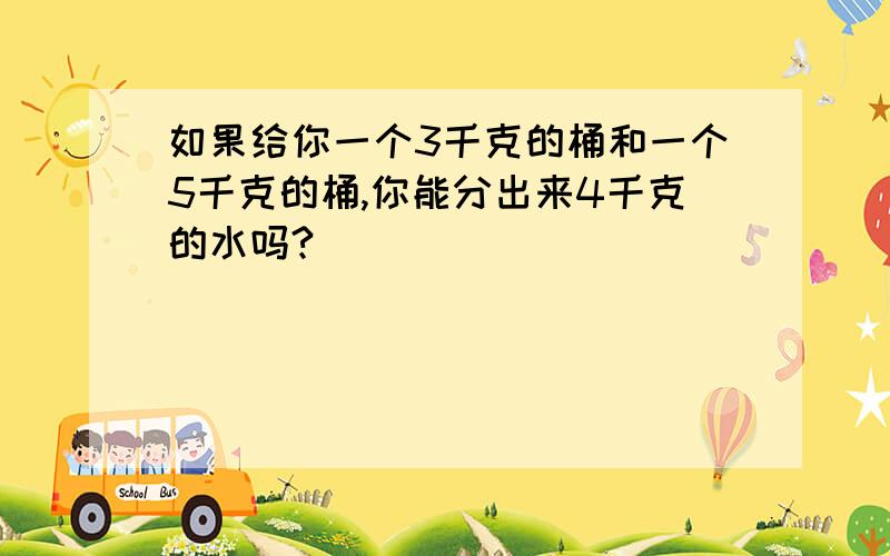 如果给你一个3千克的桶和一个5千克的桶,你能分出来4千克的水吗?