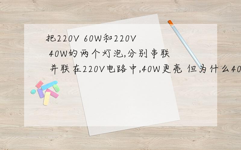 把220V 60W和220V 40W的两个灯泡,分别串联 并联在220V电路中,40W更亮 但为什么40W灯泡电阻比 60W大?把220V 60W和220V 40W的两个灯泡,分别串联 在220V电路中,40W更亮 但为什么40W灯泡电阻比 60W大？