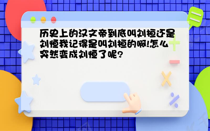 历史上的汉文帝到底叫刘桓还是刘恒我记得是叫刘桓的啊!怎么突然变成刘恒了呢?