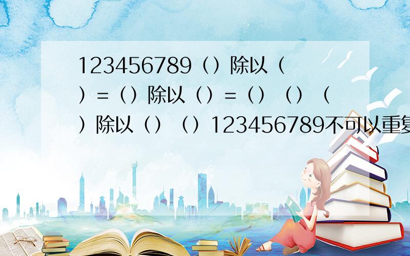 123456789（）除以（）=（）除以（）=（）（）（）除以（）（）123456789不可以重复 填入括号内()除以()=()除以()=()()()除以()()