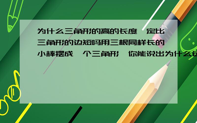 为什么三角形的高的长度一定比三角形的边短吗用三根同样长的小棒摆成一个三角形,你能说出为什么这个三角形的高的长度一定比小棒短吗?