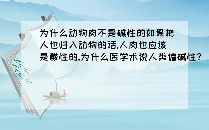 为什么动物肉不是碱性的如果把人也归入动物的话,人肉也应该是酸性的.为什么医学术说人类偏碱性?