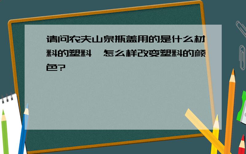 请问农夫山泉瓶盖用的是什么材料的塑料,怎么样改变塑料的颜色?