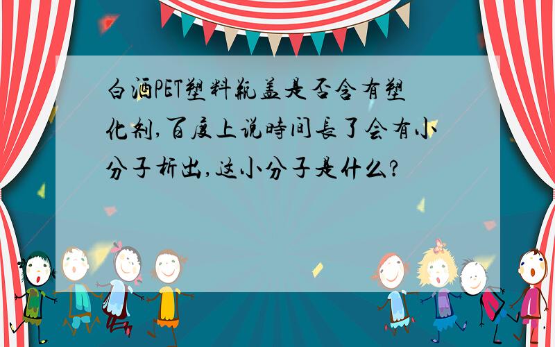 白酒PET塑料瓶盖是否含有塑化剂,百度上说时间长了会有小分子析出,这小分子是什么?