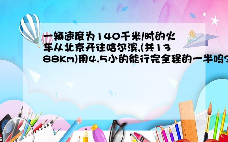 一辆速度为140千米/时的火车从北京开往哈尔滨,(共1388Km)用4.5小的能行完全程的一半吗?