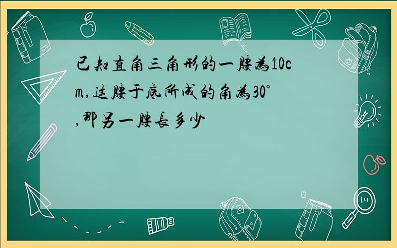 已知直角三角形的一腰为10cm,这腰于底所成的角为30°,那另一腰长多少