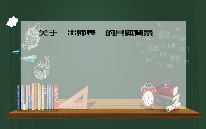 关于《出师表》的具体背景