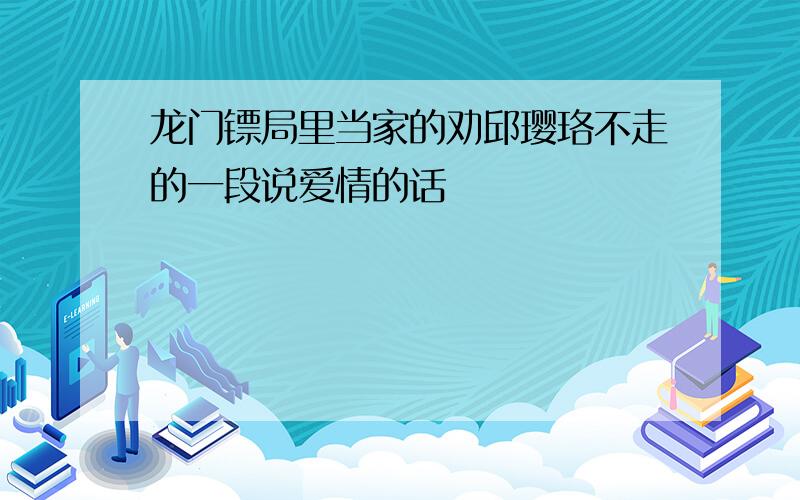 龙门镖局里当家的劝邱璎珞不走的一段说爱情的话