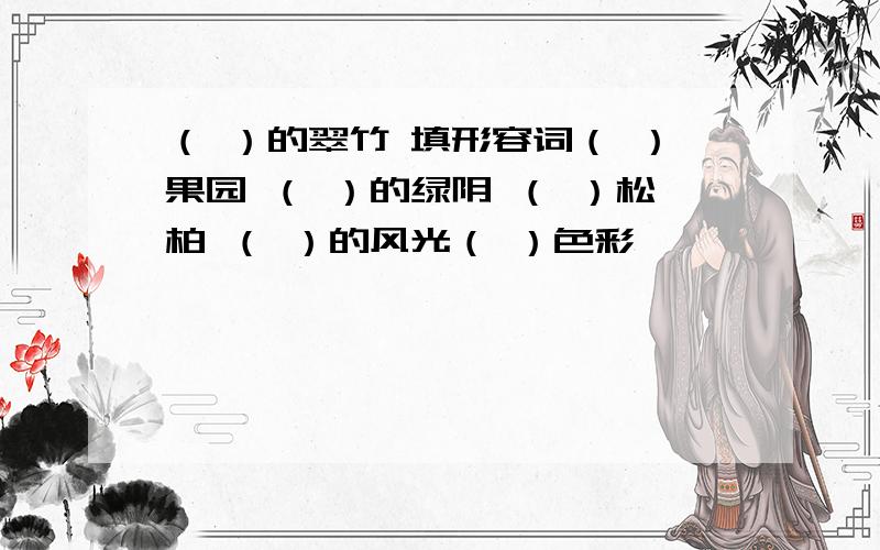 （ ）的翠竹 填形容词（ ）果园 （ ）的绿阴 （ ）松柏 （ ）的风光（ ）色彩