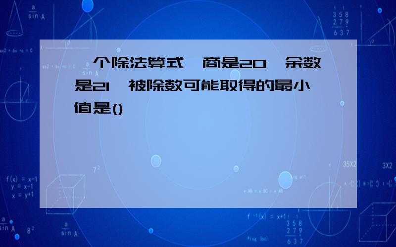 一个除法算式,商是20,余数是21,被除数可能取得的最小值是()